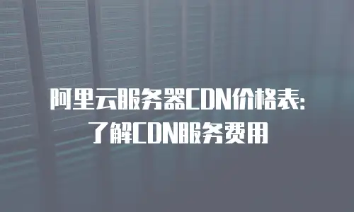 阿里云服务器CDN价格表：了解CDN服务费用