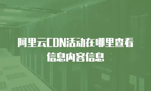 阿里云CDN活动在哪里查看信息内容信息