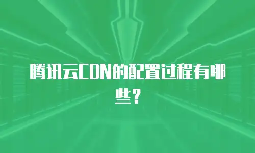 腾讯云CDN的配置过程有哪些？