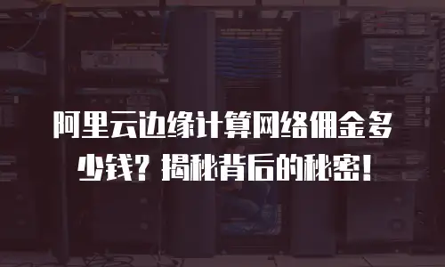阿里云边缘计算网络佣金多少钱？揭秘背后的秘密！