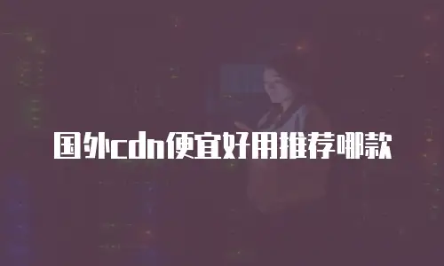 国外cdn便宜好用推荐哪款