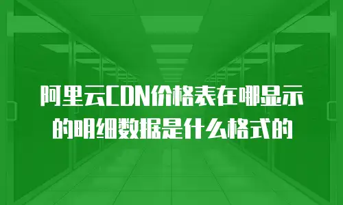 阿里云CDN价格表在哪显示的明细数据是什么格式的