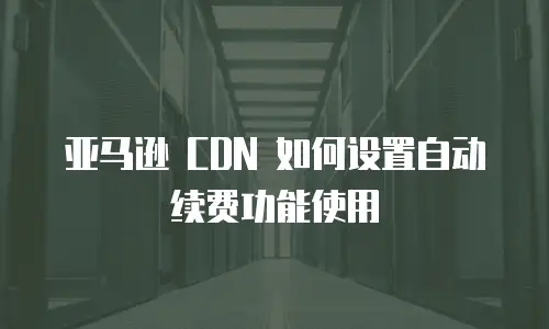 亚马逊 CDN 如何设置自动续费功能使用