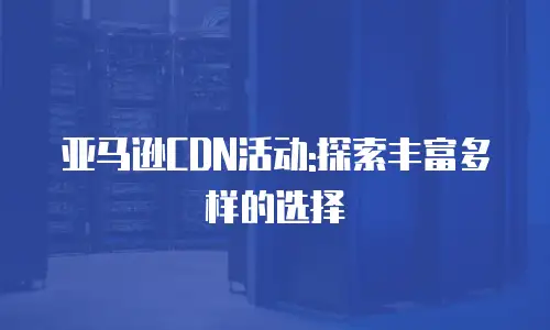 亚马逊CDN活动:探索丰富多样的选择