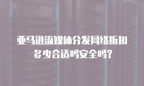 亚马逊流媒体分发网络折扣多少合适吗安全吗？
