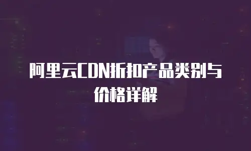 阿里云CDN折扣产品类别与价格详解