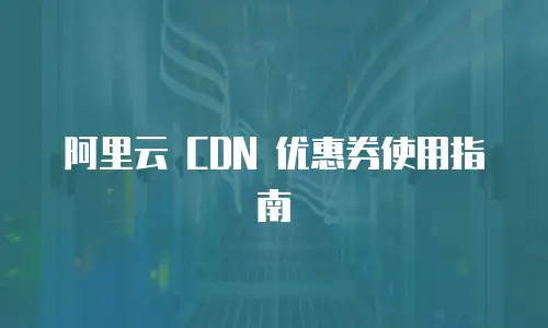 阿里云 CDN 优惠券使用指南