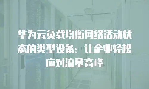 华为云负载均衡网络活动状态的类型设备：让企业轻松应对流量高峰