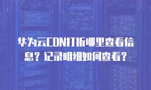 华为云CDN打折哪里查看信息？记录明细如何查看？