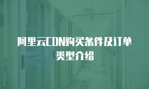 阿里云CDN购买条件及订单类型介绍