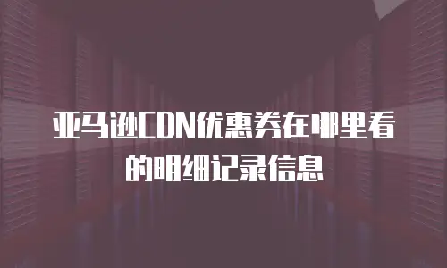 亚马逊CDN优惠券在哪里看的明细记录信息