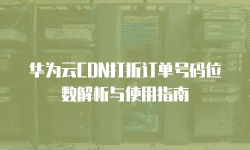 华为云CDN打折订单号码位数解析与使用指南