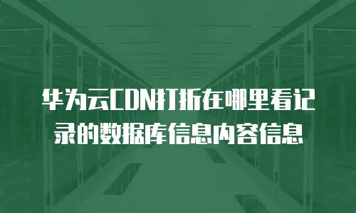 华为云CDN打折在哪里看记录的数据库信息内容信息