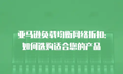 亚马逊负载均衡网络折扣：如何选购适合您的产品