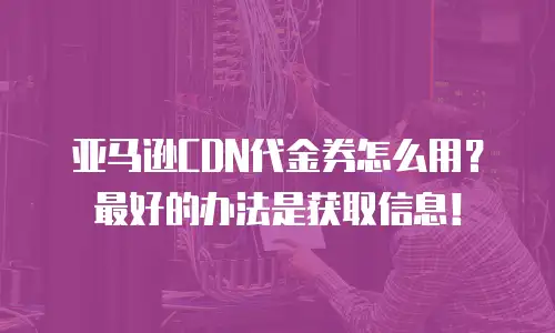 亚马逊CDN代金券怎么用？最好的办法是获取信息！