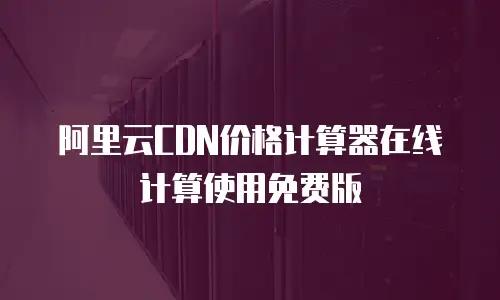 阿里云CDN价格计算器在线计算使用免费版