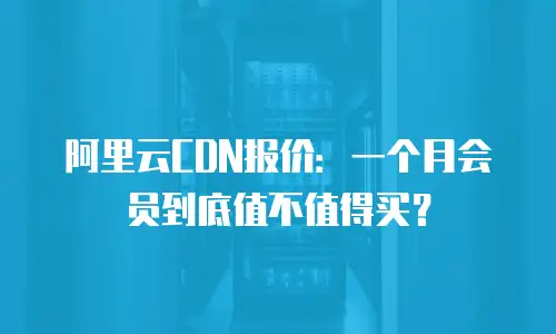 阿里云CDN报价：一个月会员到底值不值得买？