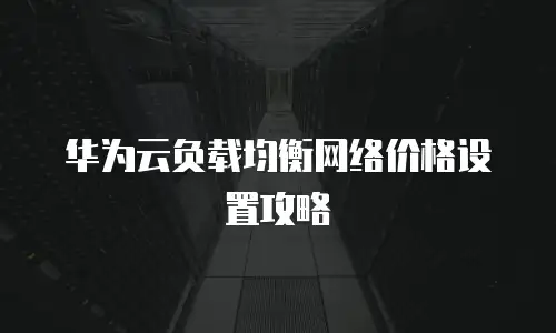 华为云负载均衡网络价格设置攻略