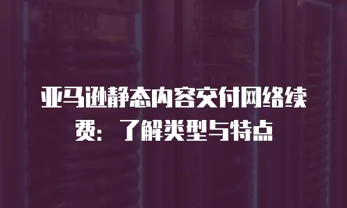 亚马逊静态内容交付网络续费：了解类型与特点