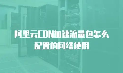 阿里云CDN加速流量包怎么配置的网络使用