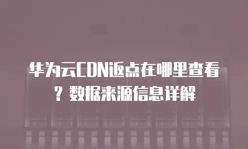 华为云CDN返点在哪里查看？数据来源信息详解