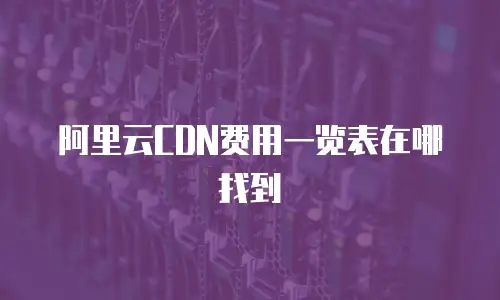 阿里云CDN费用一览表在哪找到