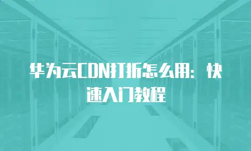 华为云CDN打折怎么用：快速入门教程
