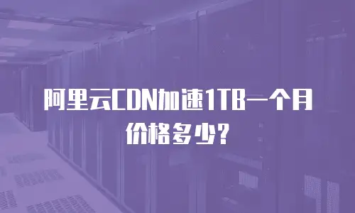 阿里云CDN加速1TB一个月价格多少？