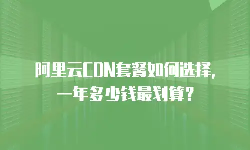阿里云CDN套餐如何选择，一年多少钱最划算？