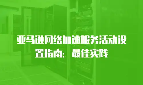 亚马逊网络加速服务活动设置指南：最佳实践