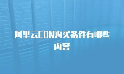 阿里云CDN购买条件有哪些内容