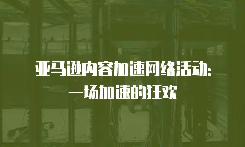 亚马逊内容加速网络活动：一场加速的狂欢