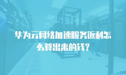 华为云网络加速服务返利怎么算出来的钱？