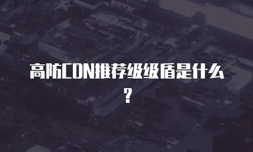 高防CDN推荐级级盾是什么？