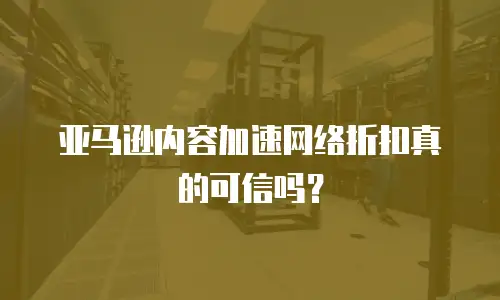 亚马逊内容加速网络折扣真的可信吗？