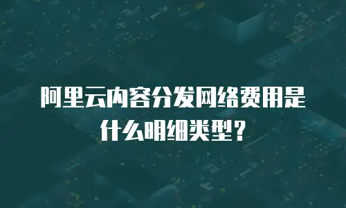 阿里云内容分发网络费用是什么明细类型？