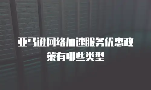亚马逊网络加速服务优惠政策有哪些类型