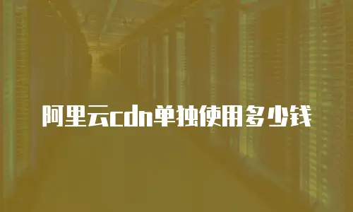 阿里云cdn单独使用多少钱