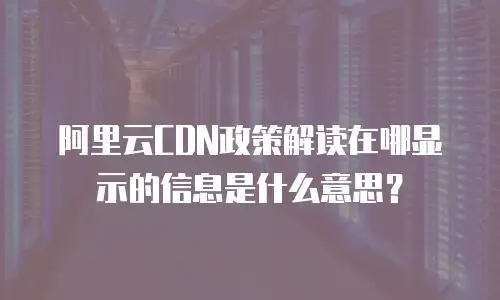 阿里云CDN政策解读在哪显示的信息是什么意思？