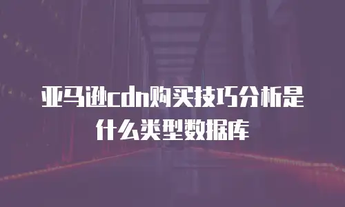 亚马逊cdn购买技巧分析是什么类型数据库