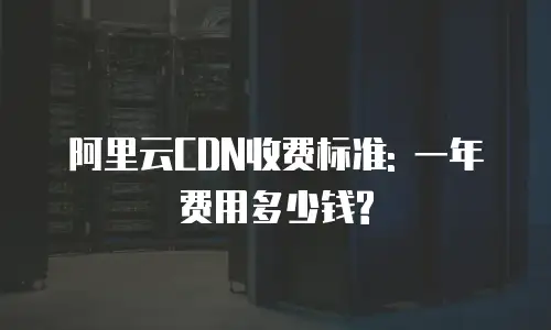 阿里云CDN收费标准: 一年费用多少钱?
