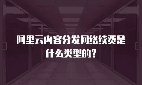 阿里云内容分发网络续费是什么类型的？