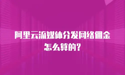 阿里云流媒体分发网络佣金怎么算的？