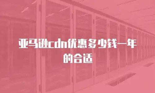 亚马逊cdn优惠多少钱一年的合适