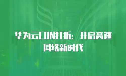 华为云CDN打折：开启高速网络新时代