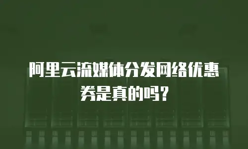 阿里云流媒体分发网络优惠券是真的吗？