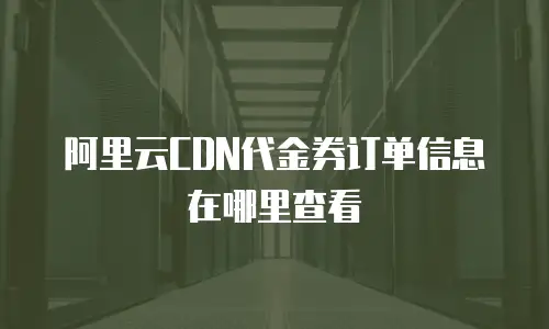 阿里云CDN代金券订单信息在哪里查看