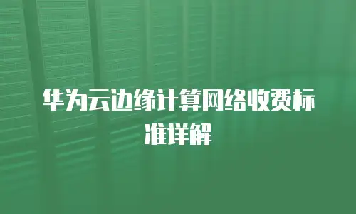 华为云边缘计算网络收费标准详解