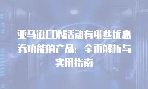 亚马逊CDN活动有哪些优惠券功能的产品：全面解析与实用指南