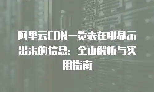 阿里云CDN一览表在哪显示出来的信息：全面解析与实用指南